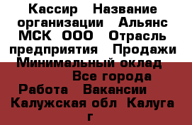 Кассир › Название организации ­ Альянс-МСК, ООО › Отрасль предприятия ­ Продажи › Минимальный оклад ­ 25 000 - Все города Работа » Вакансии   . Калужская обл.,Калуга г.